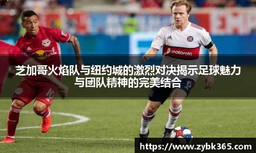 芝加哥火焰队与纽约城的激烈对决揭示足球魅力与团队精神的完美结合